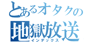 とあるオタクの地獄放送（インデックス）