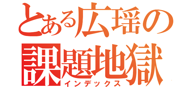 とある広瑶の課題地獄（インデックス）