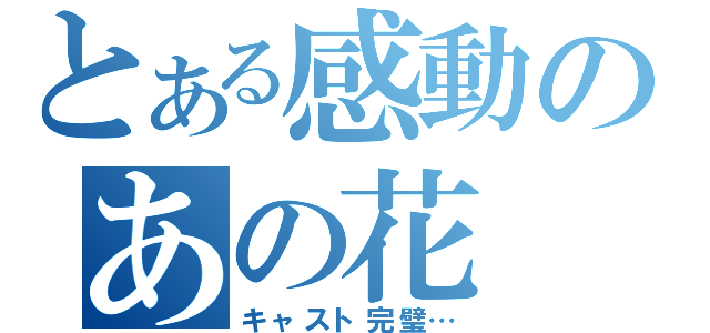 とある感動のあの花（キャスト完璧…）