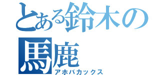 とある鈴木の馬鹿（アホバカックス）