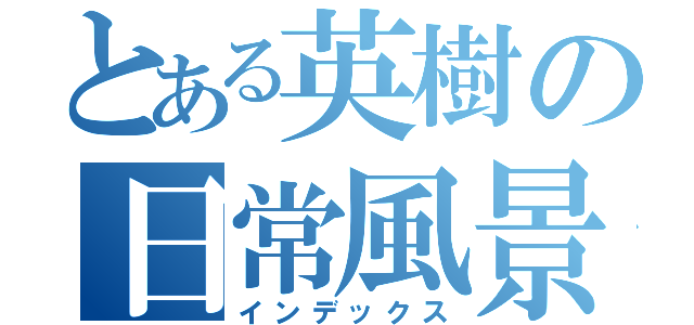 とある英樹の日常風景（インデックス）