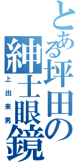 とある坪田の紳士眼鏡（上出来男）