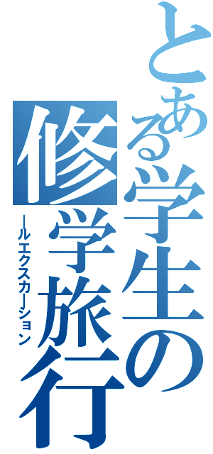 とある学生の修学旅行（＿ルエクスカ＿ション）