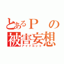 とあるＰの被害妄想（アイドルシコ）