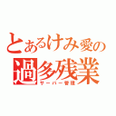 とあるけみ愛の過多残業（サーバー管理）