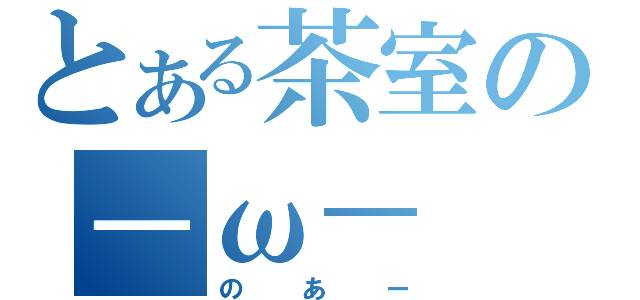 とある茶室の－ω－（のあー）