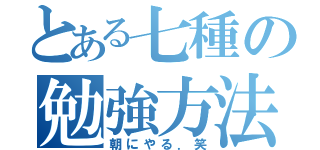 とある七種の勉強方法（朝にやる．笑）