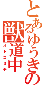 とあるゆうきの獣道中（オトコミチ）