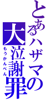 とあるハザマの大泣謝罪（もうかんべん）