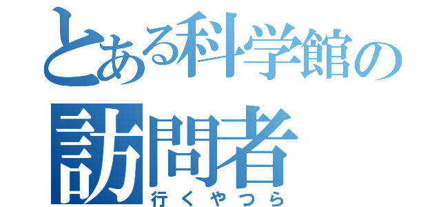 とある科学館の訪問者（行くやつら）