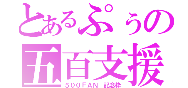 とあるぷぅの五百支援（５００ＦＡＮ 記念枠）