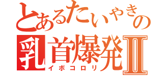 とあるたいやきの乳首爆発Ⅱ（イボコロリ）