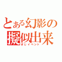 とある幻影の擬似出来事（ぎじイベント）