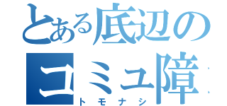 とある底辺のコミュ障（トモナシ）