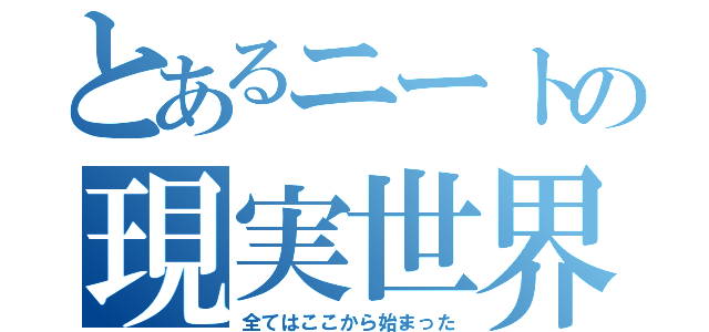 とあるニートの現実世界（全てはここから始まった）