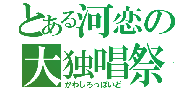 とある河恋の大独唱祭（かわしろっぽいど）