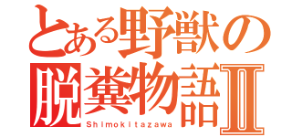 とある野獣の脱糞物語Ⅱ（Ｓｈｉｍｏｋｉｔａｚａｗａ）