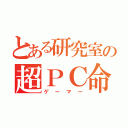 とある研究室の超ＰＣ命（ゲーマー）