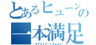 とあるヒューンの一本満足（－８Ｐさんチーッスｗｗｗ）