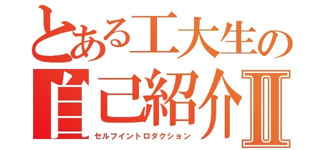 とある工大生の自己紹介Ⅱ（セルフイントロダクション）