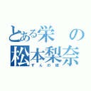 とある栄の松本梨奈（ずんの嫁）