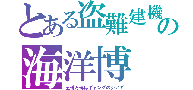 とある盗難建機の海洋博（五輪万博はギャングのシノギ）