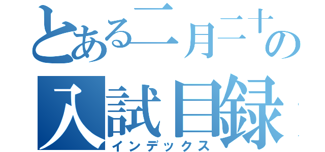 とある二月二十一日の入試目録（インデックス）