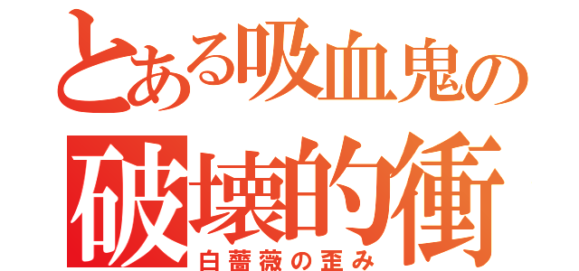 とある吸血鬼の破壊的衝動（白薔薇の歪み）