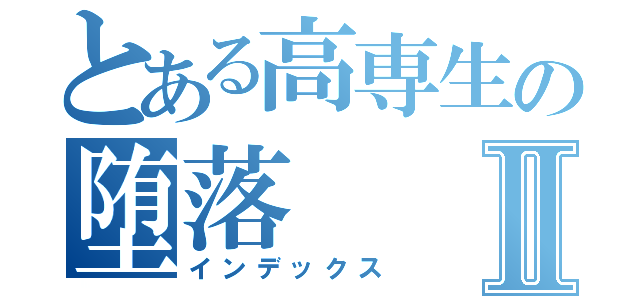 とある高専生の堕落Ⅱ（インデックス）