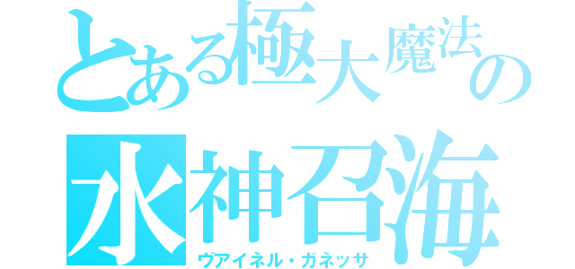 とある極大魔法の水神召海（ヴアイネル・ガネッサ）