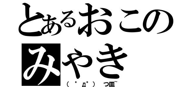 とあるおこのみやき（（ °д°） つ皿~）