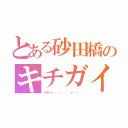 とある砂田橋のキチガイ（ホモォ…┌（┌ ＾ｏ＾）┐）