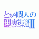 とある暇人の現実逃避Ⅱ（リアルアウェイ）