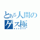 とある人間のゲス極（キドクホウチ）