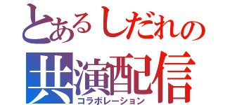 とあるしだれの共演配信（コラボレーション）