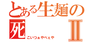 とある生麺の死Ⅱ（こいつぁやべぇや）