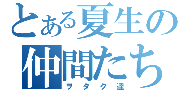 とある夏生の仲間たち（ヲタク達）