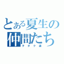 とある夏生の仲間たち（ヲタク達）