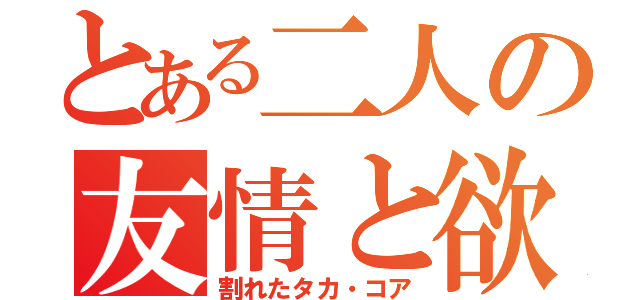 とある二人の友情と欲望（割れたタカ・コア）