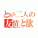 とある二人の友情と欲望（割れたタカ・コア）