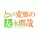 とある変態の友永鷹哉（シコシコなう）