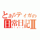 とあるティガの日常日記Ⅱ（Ｄｉａｒｙ）