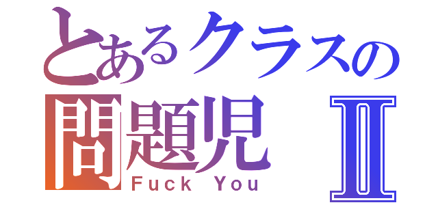 とあるクラスの問題児Ⅱ（Ｆｕｃｋ Ｙｏｕ）