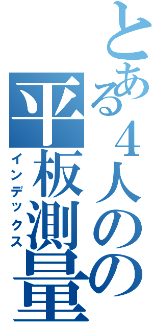 とある４人のの平板測量（インデックス）