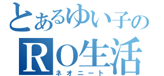 とあるゆい子のＲＯ生活（ネオニート）