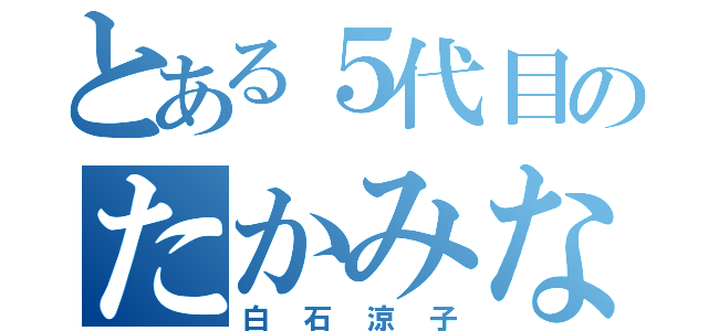 とある５代目のたかみな（白石涼子）