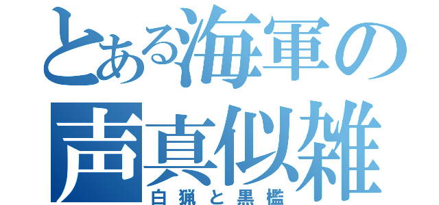 とある海軍の声真似雑談（白猟と黒檻）