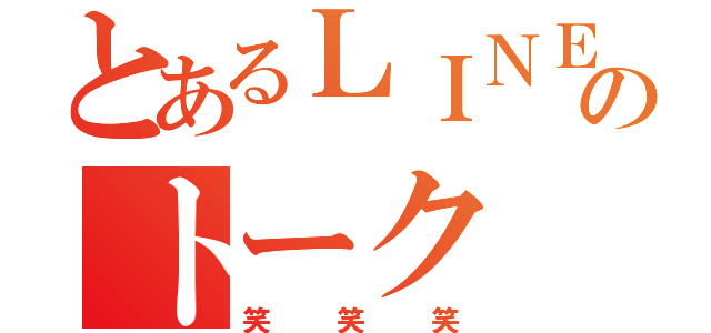 とあるＬＩＮＥのトーク（笑笑笑）