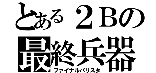 とある２Ｂの最終兵器（ファイナルバリスタ）