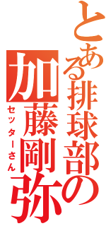 とある排球部の加藤剛弥（セッターさん）